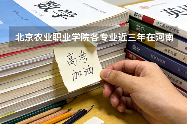 北京农业职业学院各专业近三年在河南招生人数 学费多少钱