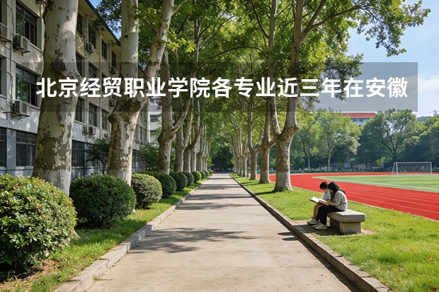 北京经贸职业学院各专业近三年在安徽招生人数 学费多少钱