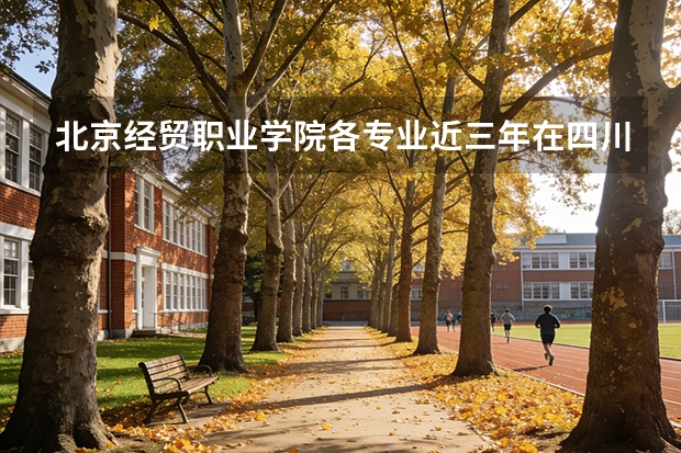 北京经贸职业学院各专业近三年在四川招生人数 学费多少钱