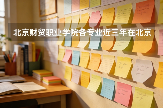 北京财贸职业学院各专业近三年在北京招生人数 学费多少钱
