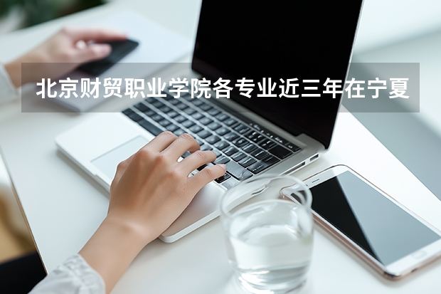 北京财贸职业学院各专业近三年在宁夏招生人数 学费多少钱