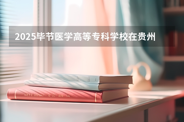 2025毕节医学高等专科学校在贵州招生计划一览表
