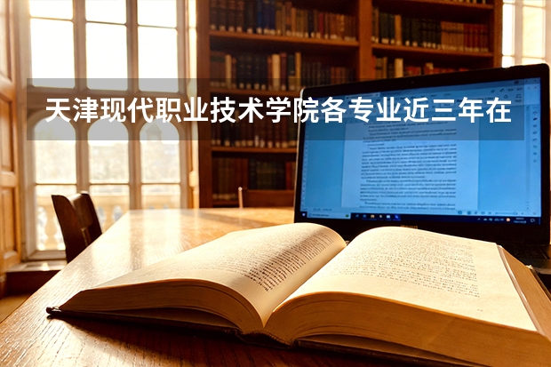 天津现代职业技术学院各专业近三年在天津招生人数 学费多少钱