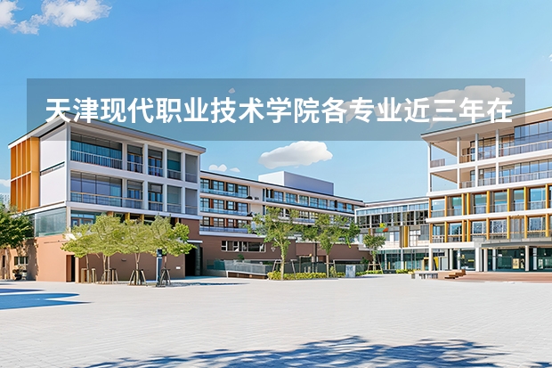天津现代职业技术学院各专业近三年在黑龙江招生人数 学费多少钱