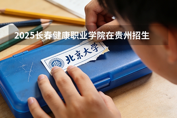 2025长春健康职业学院在贵州招生计划一览表