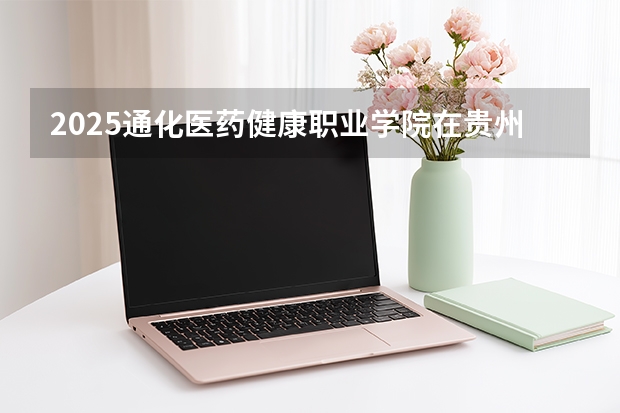 2025通化医药健康职业学院在贵州招生计划一览表