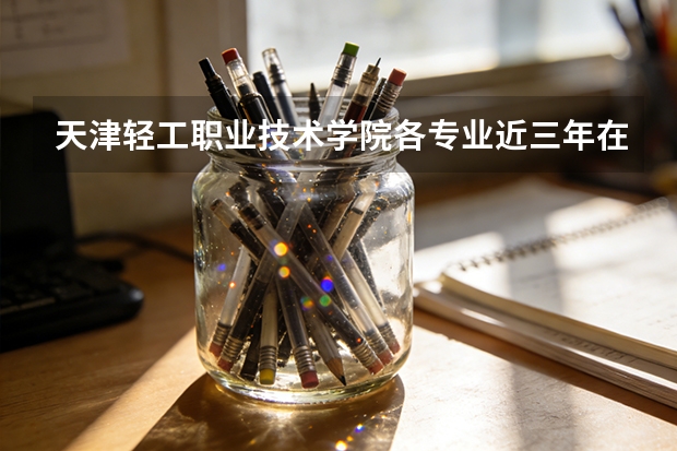 天津轻工职业技术学院各专业近三年在安徽招生人数 学费多少钱