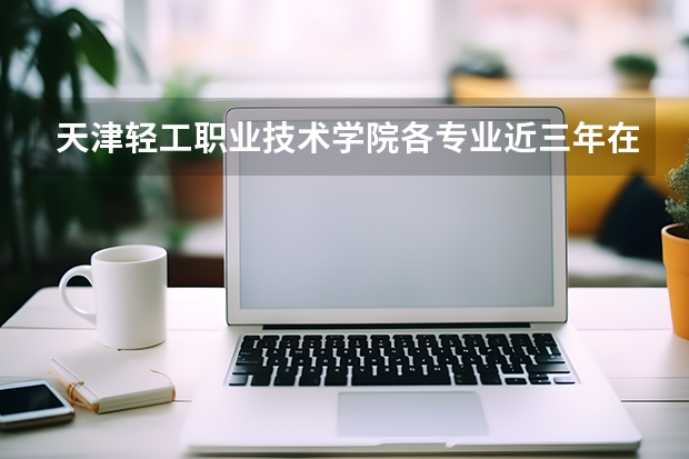 天津轻工职业技术学院各专业近三年在青海招生人数 学费多少钱
