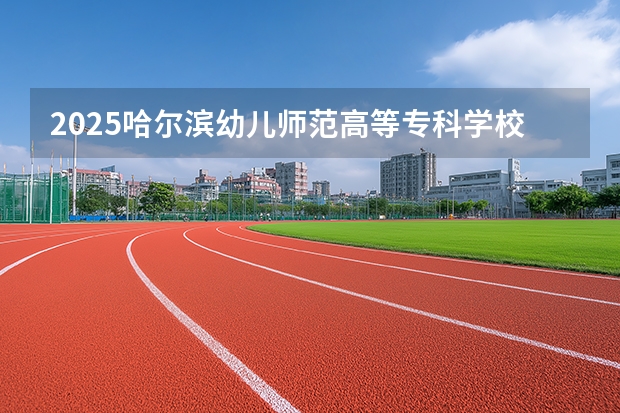 2025哈尔滨幼儿师范高等专科学校在贵州招生计划一览表