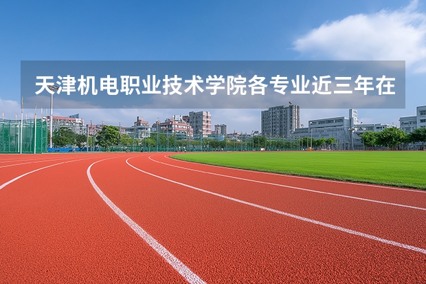 天津机电职业技术学院各专业近三年在天津招生人数 学费多少钱