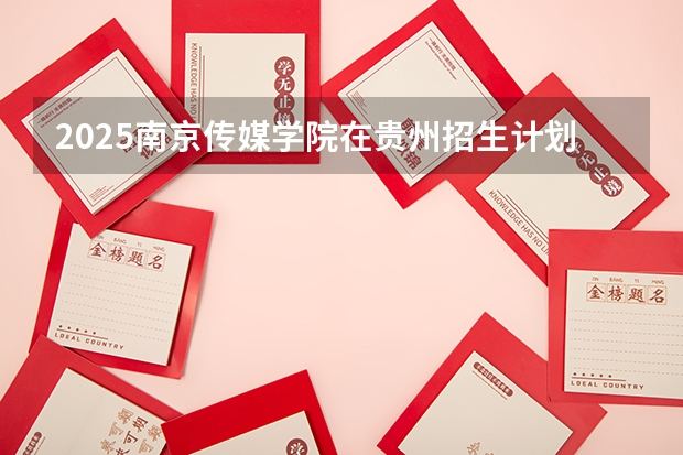 2025南京传媒学院在贵州招生计划一览表