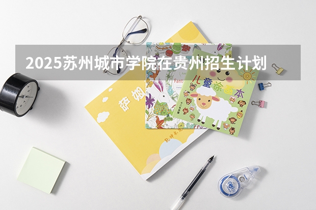 2025苏州城市学院在贵州招生计划一览表