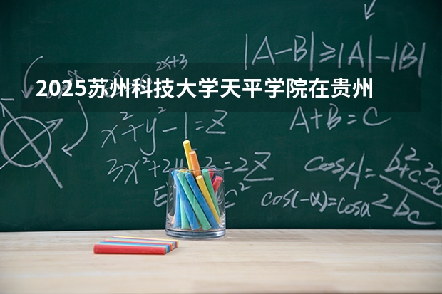 2025苏州科技大学天平学院在贵州招生计划一览表