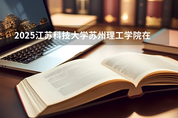 2025江苏科技大学苏州理工学院在贵州招生计划一览表