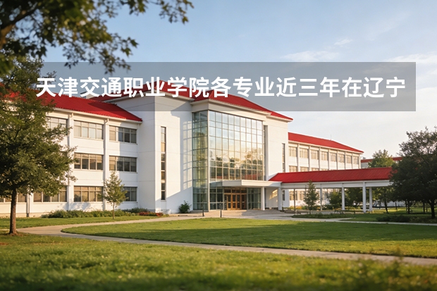 天津交通职业学院各专业近三年在辽宁招生人数 学费多少钱