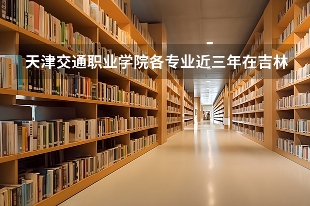 天津交通职业学院各专业近三年在吉林招生人数 学费多少钱