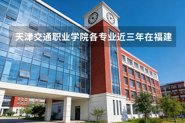 天津交通职业学院各专业近三年在福建招生人数 学费多少钱