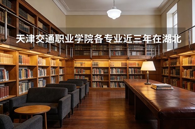 天津交通职业学院各专业近三年在湖北招生人数 学费多少钱