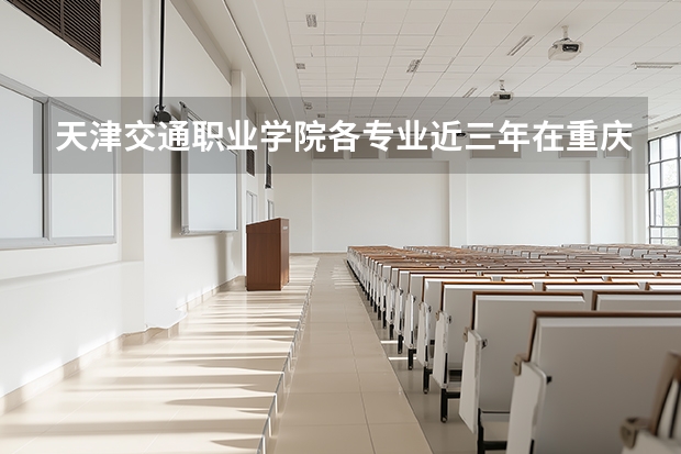 天津交通职业学院各专业近三年在重庆招生人数 学费多少钱