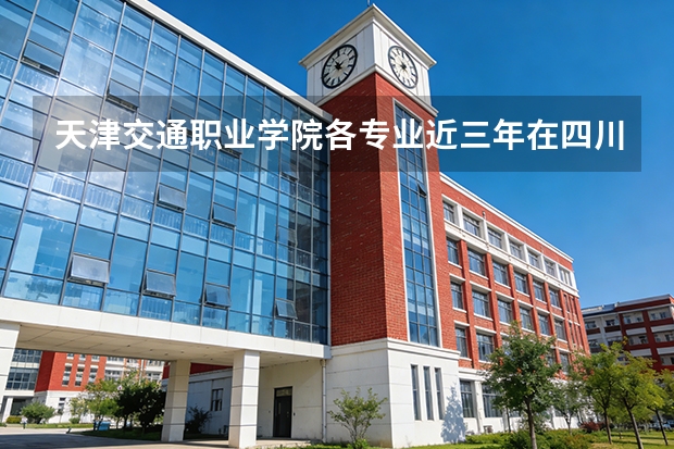 天津交通职业学院各专业近三年在四川招生人数 学费多少钱