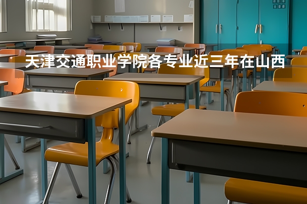 天津交通职业学院各专业近三年在山西招生人数 学费多少钱