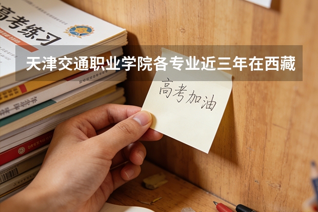 天津交通职业学院各专业近三年在西藏招生人数 学费多少钱