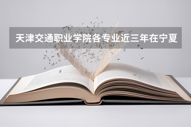 天津交通职业学院各专业近三年在宁夏招生人数 学费多少钱