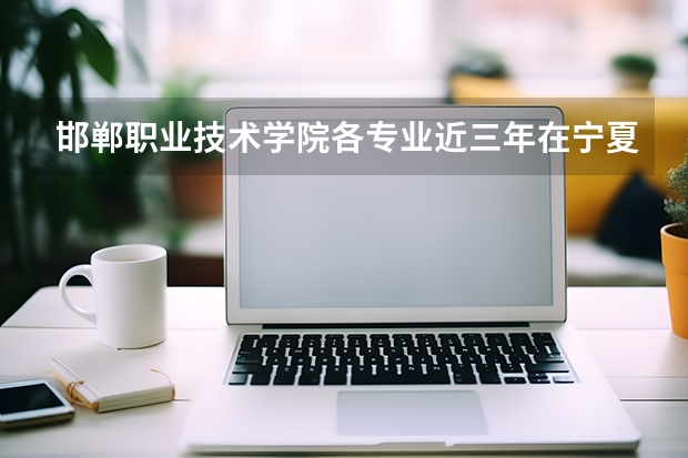 邯郸职业技术学院各专业近三年在宁夏招生人数 学费多少钱