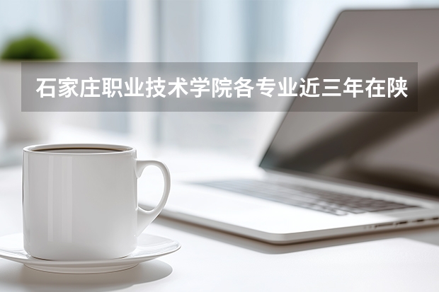 石家庄职业技术学院各专业近三年在陕西招生人数 学费多少钱