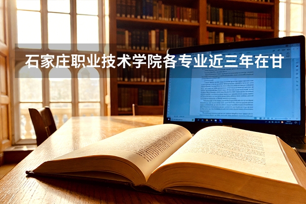 石家庄职业技术学院各专业近三年在甘肃招生人数 学费多少钱
