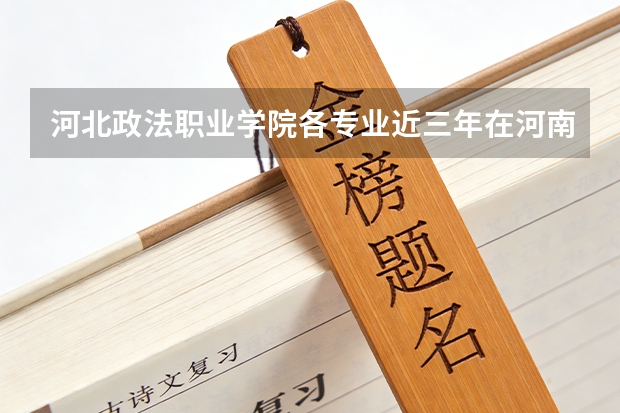 河北政法职业学院各专业近三年在河南招生人数 学费多少钱