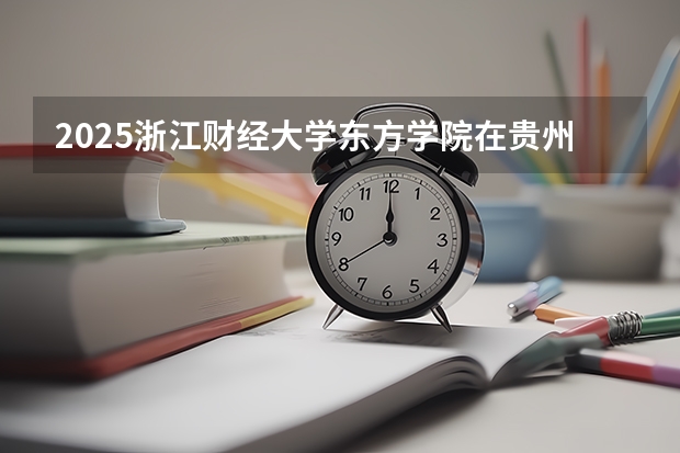 2025浙江财经大学东方学院在贵州招生计划一览表