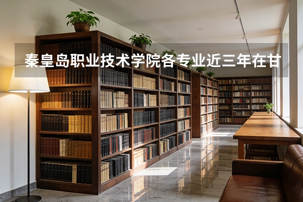 秦皇岛职业技术学院各专业近三年在甘肃招生人数 学费多少钱