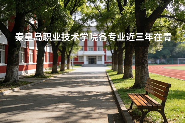 秦皇岛职业技术学院各专业近三年在青海招生人数 学费多少钱