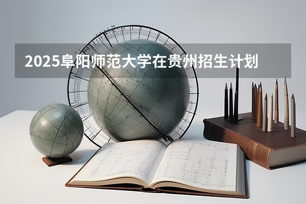 2025阜阳师范大学在贵州招生计划一览表