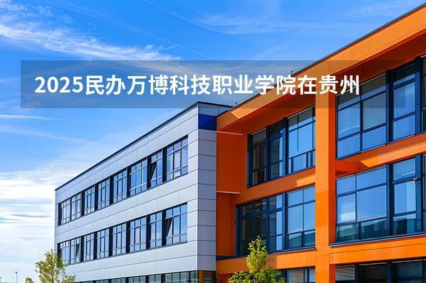 2025民办万博科技职业学院在贵州招生计划一览表