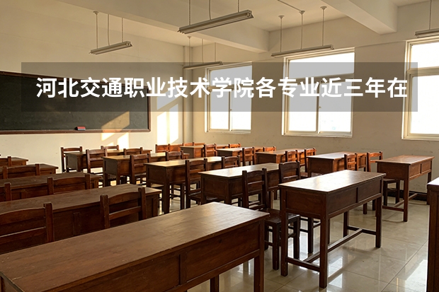 河北交通职业技术学院各专业近三年在河北招生人数 学费多少钱