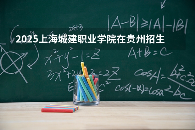 2025上海城建职业学院在贵州招生计划一览表