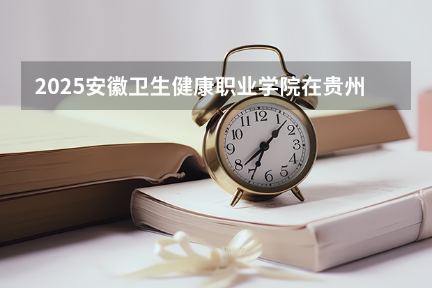 2025安徽卫生健康职业学院在贵州招生计划一览表
