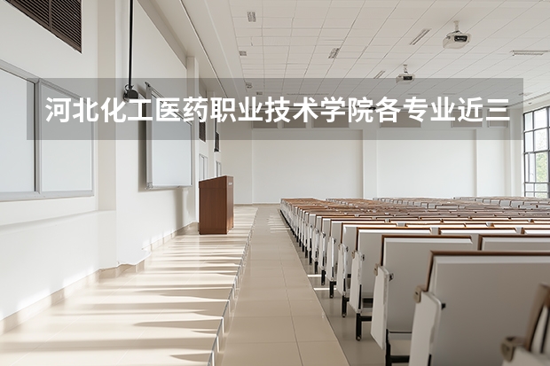 河北化工医药职业技术学院各专业近三年在四川招生人数 学费多少钱