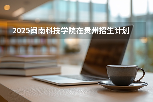 2025闽南科技学院在贵州招生计划一览表