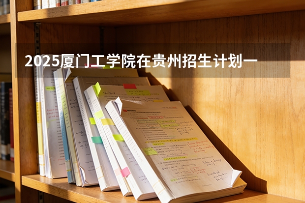 2025厦门工学院在贵州招生计划一览表