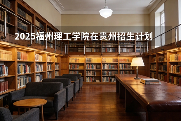 2025福州理工学院在贵州招生计划一览表
