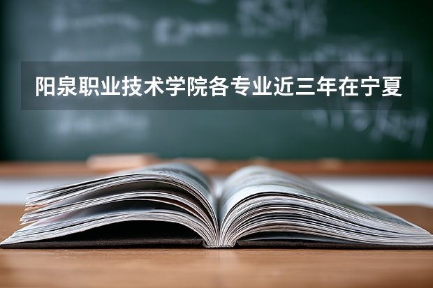 阳泉职业技术学院各专业近三年在宁夏招生人数 学费多少钱