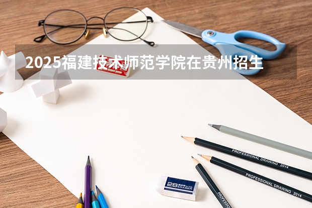 2025福建技术师范学院在贵州招生计划一览表