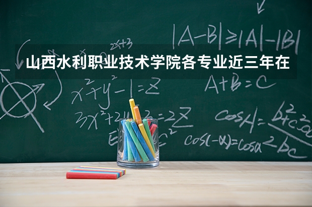 山西水利职业技术学院各专业近三年在山西招生人数 学费多少钱