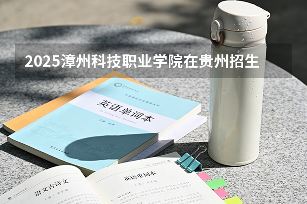 2025漳州科技职业学院在贵州招生计划一览表