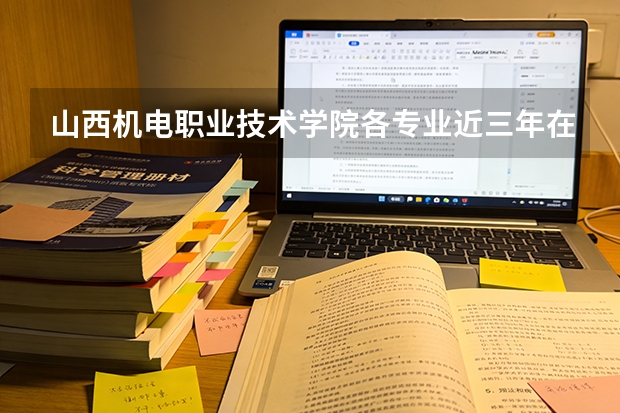 山西机电职业技术学院各专业近三年在安徽招生人数 学费多少钱