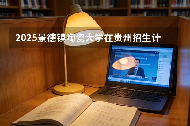 2025景德镇陶瓷大学在贵州招生计划一览表