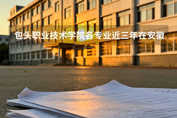 包头职业技术学院各专业近三年在安徽招生人数 学费多少钱